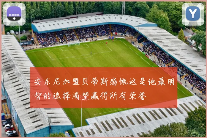 安东尼加盟贝蒂斯感慨这是他最明智的选择渴望赢得所有荣誉