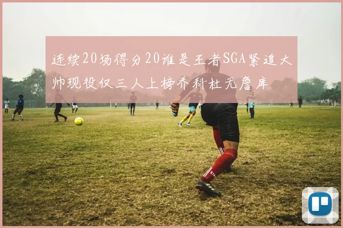 连续20场得分20谁是王者SGA紧追大帅现役仅三人上榜乔科杜无詹库