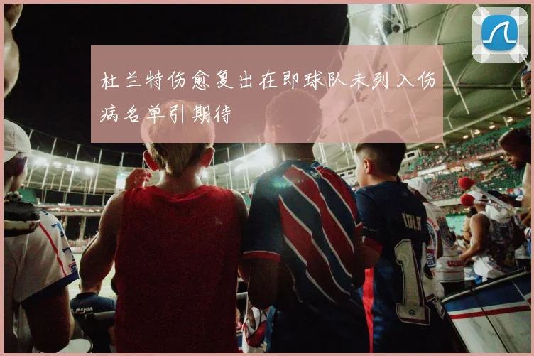 杜兰特伤愈复出在即球队未列入伤病名单引期待