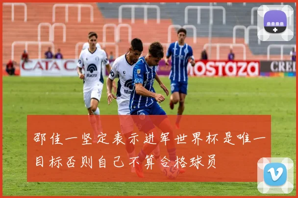 邵佳一坚定表示进军世界杯是唯一目标否则自己不算合格球员