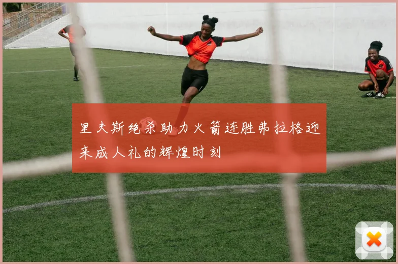 里夫斯绝杀助力火箭连胜弗拉格迎来成人礼的辉煌时刻