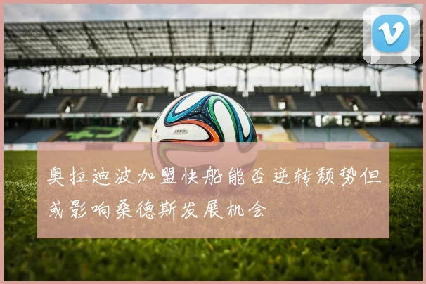 奥拉迪波加盟快船能否逆转颓势但或影响桑德斯发展机会