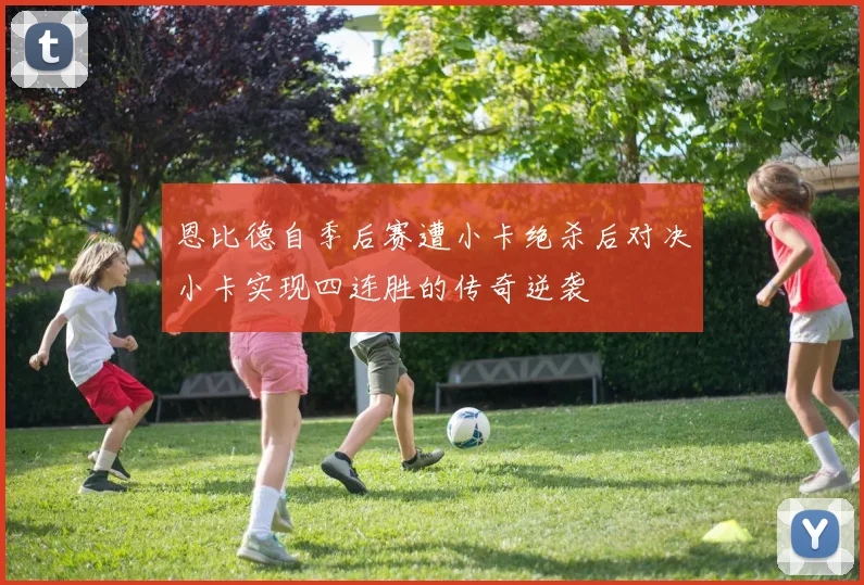 恩比德自季后赛遭小卡绝杀后对决小卡实现四连胜的传奇逆袭