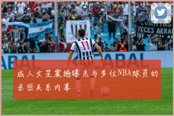 成人女星震撼曝光与多位NBA球员的亲密关系内幕