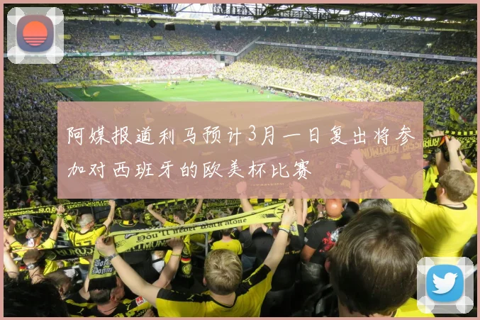 阿媒报道利马预计3月一日复出将参加对西班牙的欧美杯比赛