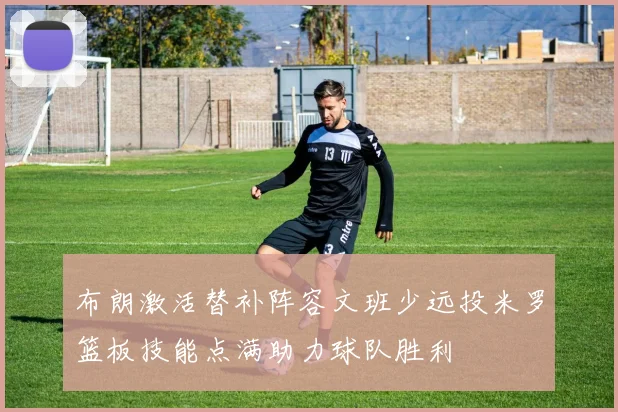 布朗激活替补阵容文班少远投米罗篮板技能点满助力球队胜利