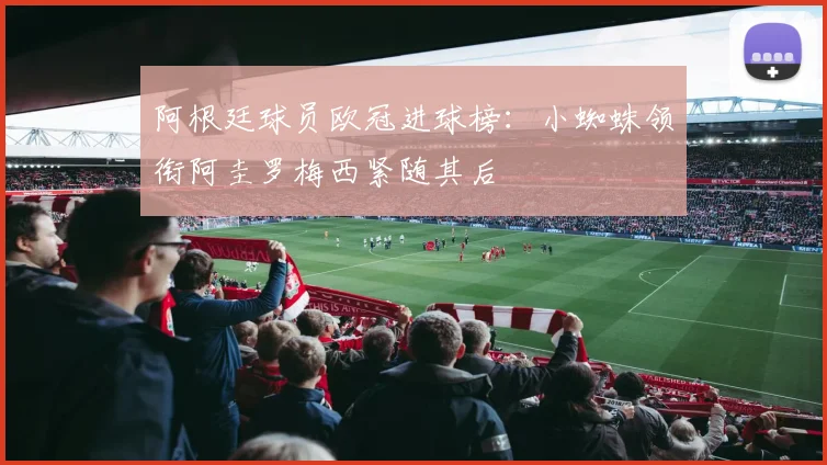 阿根廷球员欧冠进球榜：小蜘蛛领衔阿圭罗梅西紧随其后