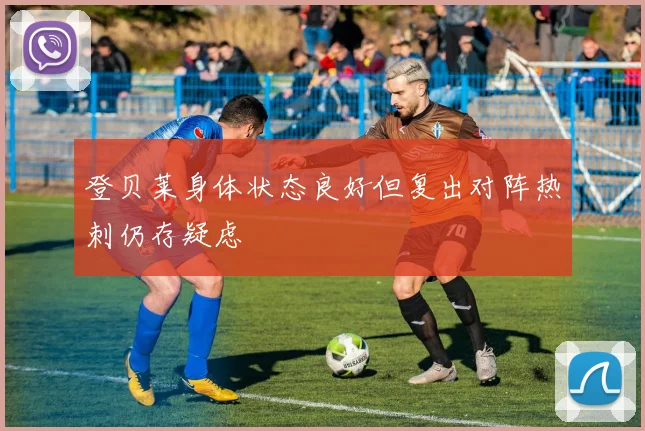 登贝莱身体状态良好但复出对阵热刺仍存疑虑
