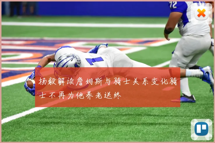 杨毅解读詹姆斯与骑士关系变化骑士不再为他养老送终