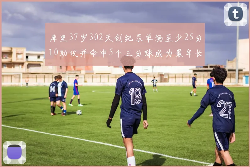 库里37岁302天创纪录单场至少25分10助攻并命中5个三分球成为最年长后卫