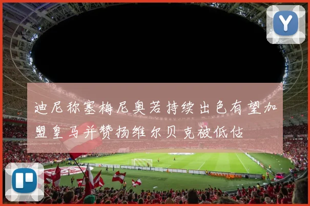 迪尼称塞梅尼奥若持续出色有望加盟皇马并赞扬维尔贝克被低估