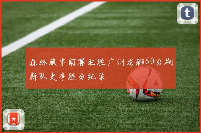 森林狼季前赛狂胜广州龙狮60分刷新队史净胜分纪录