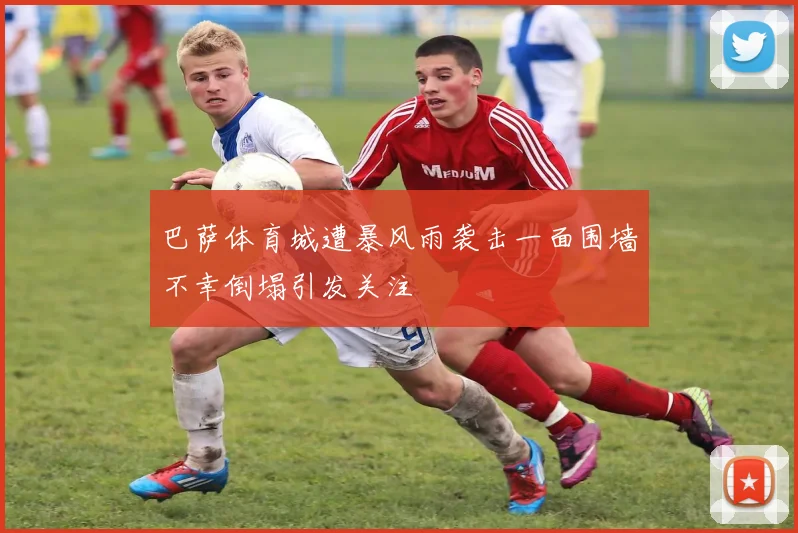 巴萨体育城遭暴风雨袭击一面围墙不幸倒塌引发关注