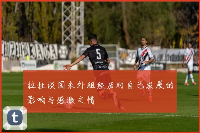 拉杜谈国米外租经历对自己发展的影响与感激之情