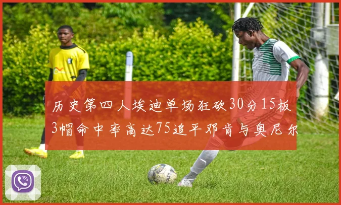 历史第四人埃迪单场狂砍30分15板3帽命中率高达75追平邓肯与奥尼尔辉煌成就