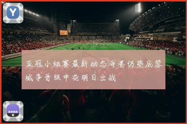 亚冠小组赛最新动态海港仍垫底蓉城争晋级申花明日出战