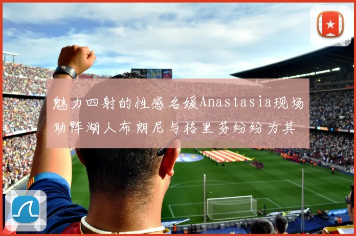 魅力四射的性感名媛Anastasia现场助阵湖人布朗尼与格里芬纷纷为其打call