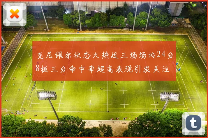 克尼佩尔状态火热近三场场均24分8板三分命中率超高表现引发关注