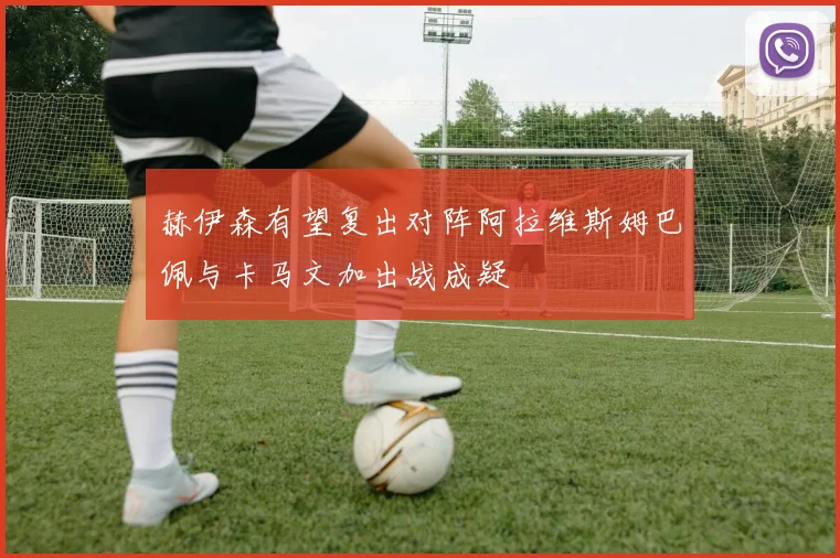 赫伊森有望复出对阵阿拉维斯姆巴佩与卡马文加出战成疑