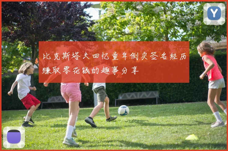 比克斯塔夫回忆童年倒卖签名经历赚取零花钱的趣事分享