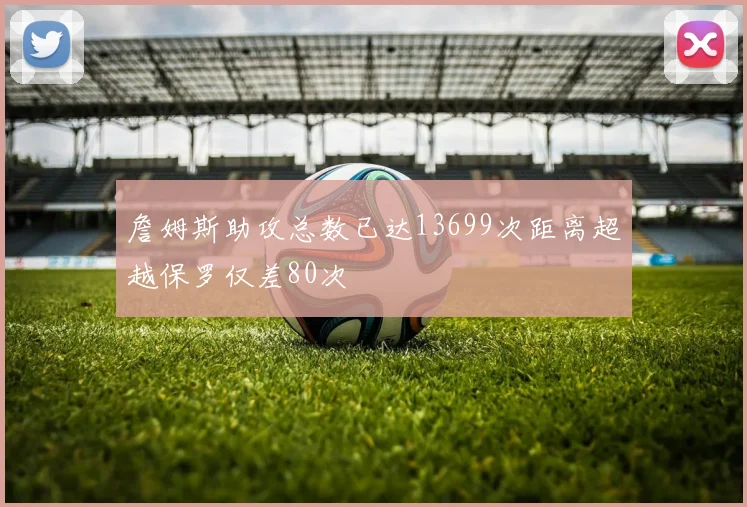 詹姆斯助攻总数已达13699次距离超越保罗仅差80次