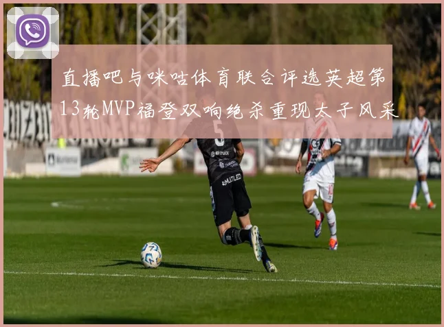 直播吧与咪咕体育联合评选英超第13轮MVP福登双响绝杀重现太子风采