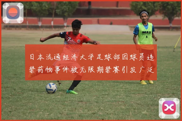 日本流通经济大学足球部因球员违禁药物事件被无限期禁赛引发广泛关注