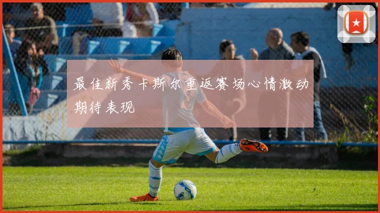最佳新秀卡斯尔重返赛场心情激动期待表现