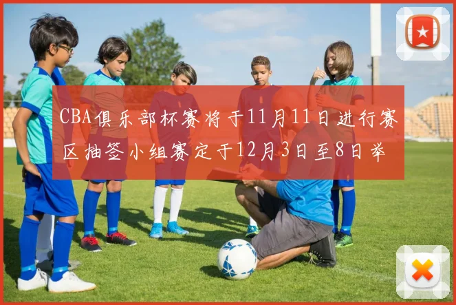 CBA俱乐部杯赛将于11月11日进行赛区抽签小组赛定于12月3日至8日举行