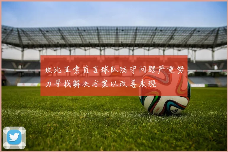 坎比亚索直言球队防守问题严重努力寻找解决方案以改善表现