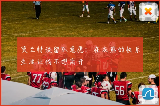 莫兰特谈留队意愿：在灰熊的快乐生活让我不想离开