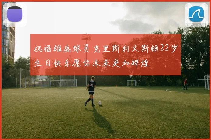 祝福雄鹿球员克里斯利文斯顿22岁生日快乐愿你未来更加辉煌