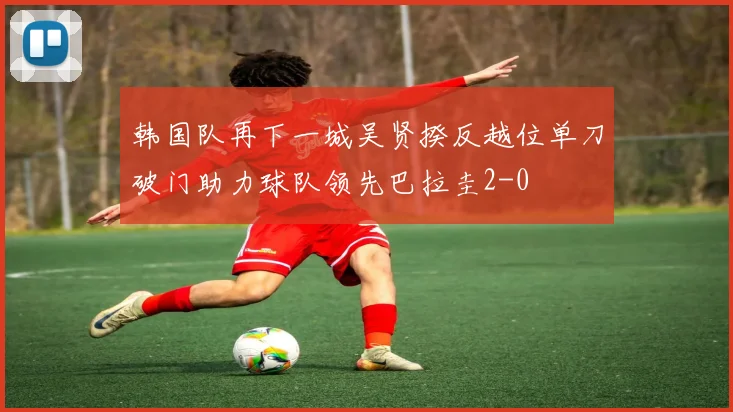 韩国队再下一城吴贤揆反越位单刀破门助力球队领先巴拉圭2-0