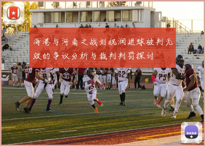 海港与河南之战刘祝润进球被判无效的争议分析与裁判判罚探讨