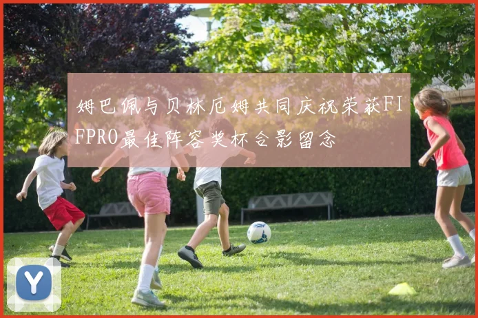 姆巴佩与贝林厄姆共同庆祝荣获FIFPRO最佳阵容奖杯合影留念