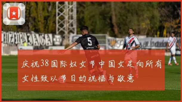 庆祝38国际妇女节中国女足向所有女性致以节日的祝福与敬意