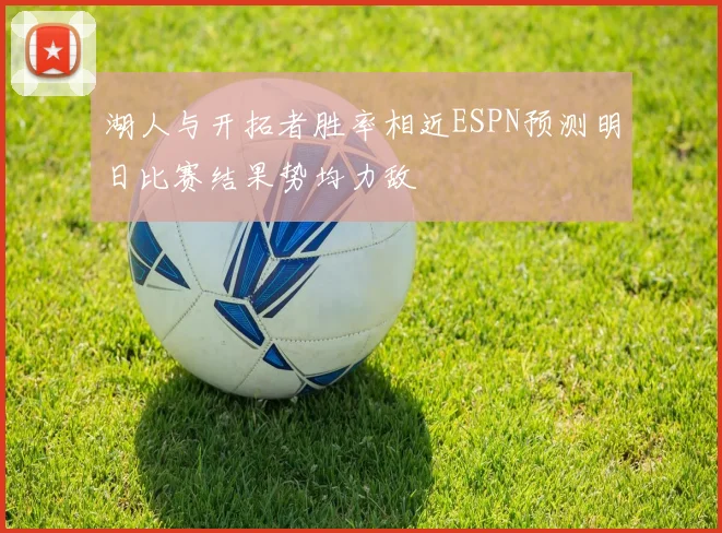 湖人与开拓者胜率相近ESPN预测明日比赛结果势均力敌