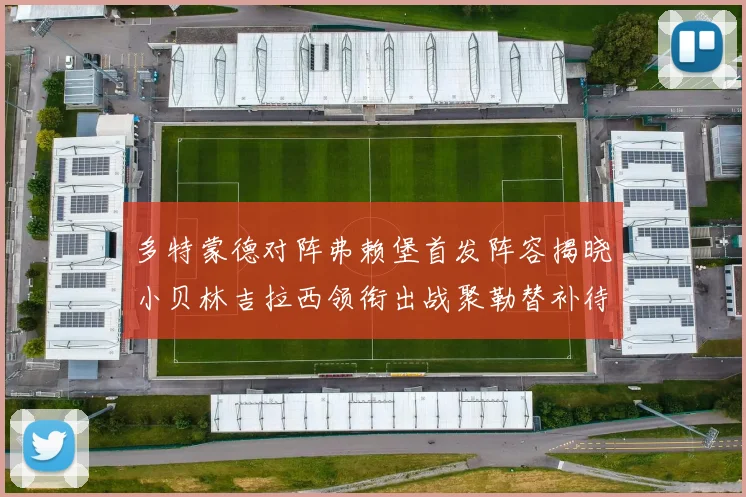 多特蒙德对阵弗赖堡首发阵容揭晓小贝林吉拉西领衔出战聚勒替补待命
