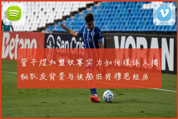 管子煜加盟联赛实力如何媒体人揭秘队友背景与快船旧将穆恩经历