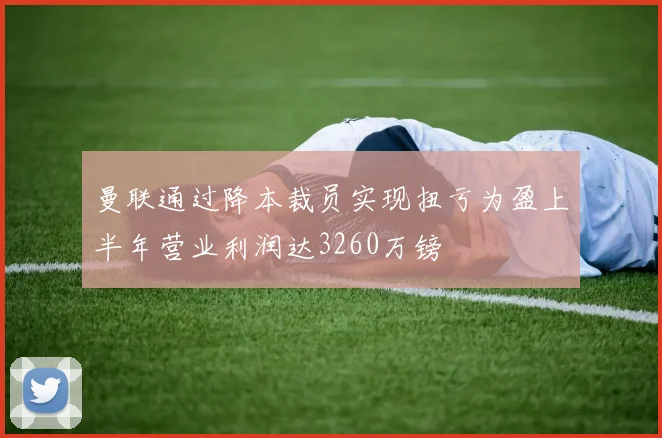 曼联通过降本裁员实现扭亏为盈上半年营业利润达3260万镑
