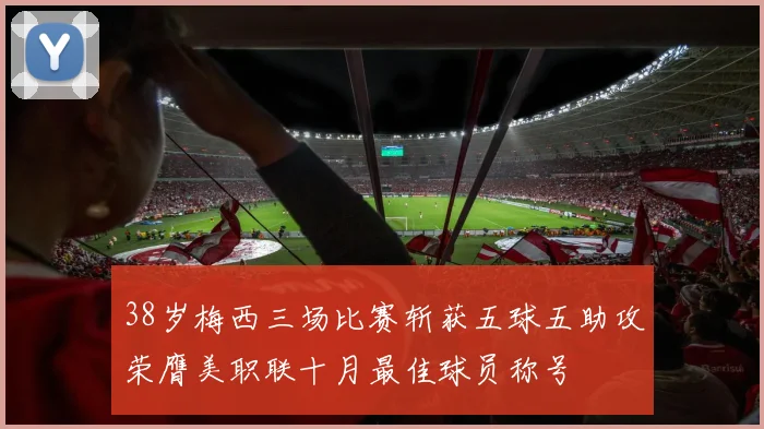 38岁梅西三场比赛斩获五球五助攻荣膺美职联十月最佳球员称号