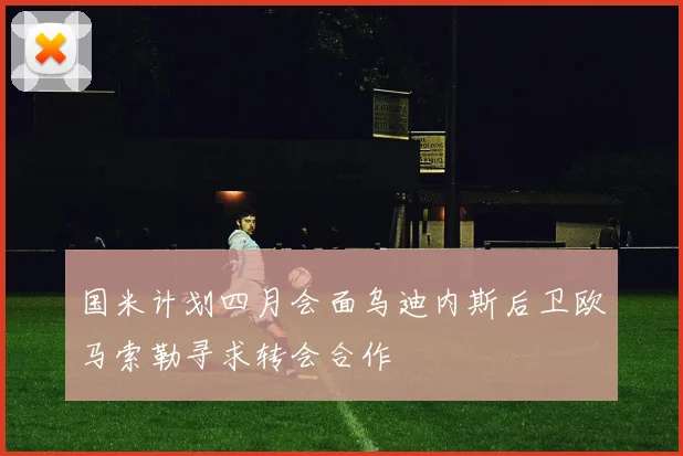 国米计划四月会面乌迪内斯后卫欧马索勒寻求转会合作
