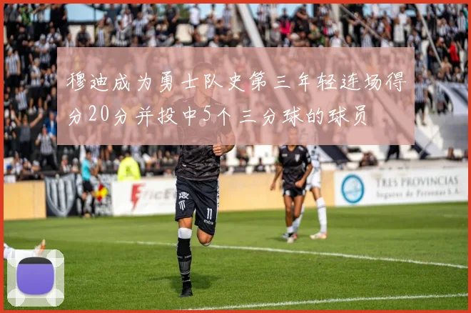 穆迪成为勇士队史第三年轻连场得分20分并投中5个三分球的球员
