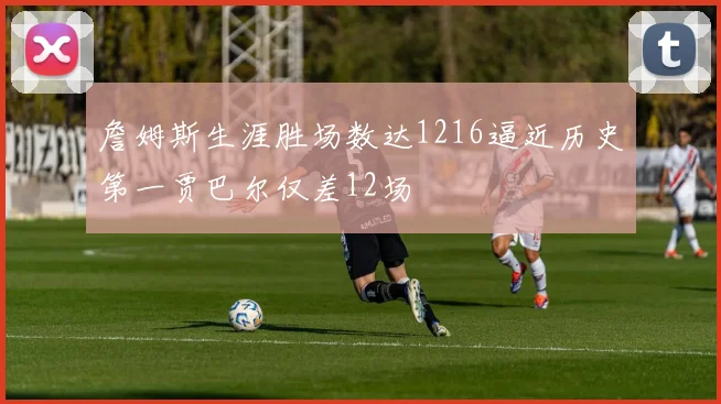 詹姆斯生涯胜场数达1216逼近历史第一贾巴尔仅差12场