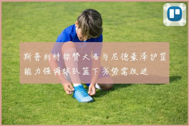 斯普利特称赞大洛与尼德豪泽护筐能力强调球队篮下劣势需改进