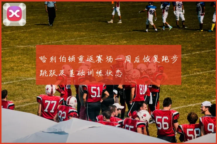 哈利伯顿重返赛场一周后恢复跑步跳跃及基础训练状态
