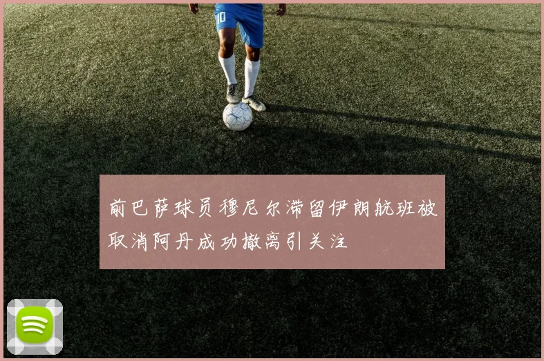 前巴萨球员穆尼尔滞留伊朗航班被取消阿丹成功撤离引关注