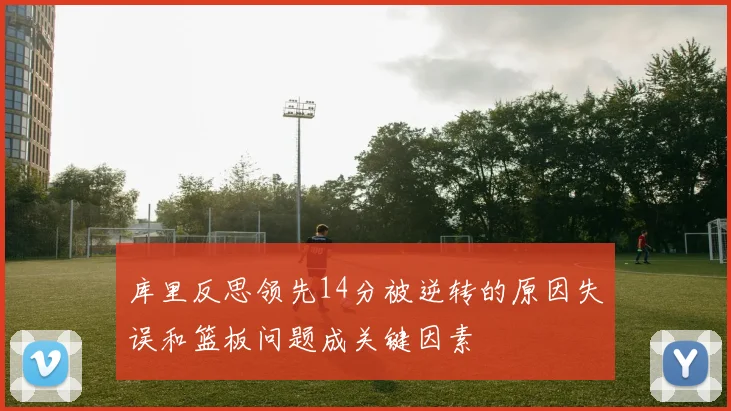 库里反思领先14分被逆转的原因失误和篮板问题成关键因素