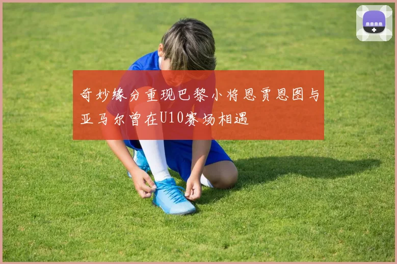奇妙缘分重现巴黎小将恩贾恩图与亚马尔曾在U10赛场相遇