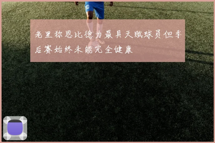 老里称恩比德为最具天赋球员但季后赛始终未能完全健康